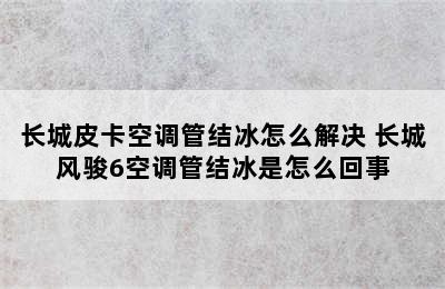 长城皮卡空调管结冰怎么解决 长城风骏6空调管结冰是怎么回事